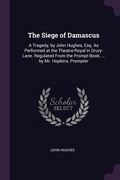 The Siege of Damascus: A Tragedy, by John Hughes, Esq. As Performed at the Theatre-Royal in Drury-Lane. Regulated From the Prompt-Book, ... b (en Inglés)