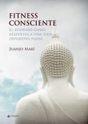 Fitness Consciente. El Budismo Como Respuesta a una Vida Deportiv a Plena