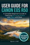 USER GUIDE FOR CANON EOS R50. A Complete Beginner's Guide to Capturing Stunning Photos and Video with Ease