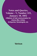 Notes and Queries, Vol. V, Number 115, January 10, 1852; A Medium of Inter-communication for Literary Men, Artists, Antiquaries, Genealogists, etc. (en Inglés)