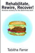 Rehabilitate, Rewire, Recover! Anorexia Recovery for the Determined Adult (en Inglés)