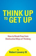Think up to get up: How to Break Free From Destructive Ways of Thinking 
