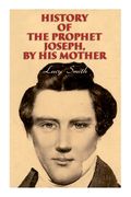 History of the Prophet Joseph, by His Mother: Biography of the Mormon Leader & Founder (en Inglés)
