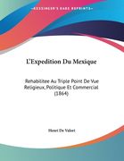 L'Expedition Du Mexique: Rehabilitee Au Triple Point De Vue Religieux, Politique Et Commercial (1864) (en Francés)