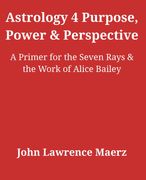Astrology 4 Purpose, Power & Perspective. A Primer for the Seven Rays & the Work of Alice Bailey