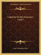 Captivite Du Roi Francois I (1847) (en Francés)