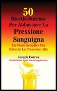 50 Ricette Succose Per Abbassare La Pressione Sanguigna: Un Modo Semplice Per Ridurre La Pressione Alta (in Italian)