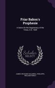 Friar Bakon's Prophesie: A Satire On the Degeneracy of the Times, A.D. 1604 (en Inglés)