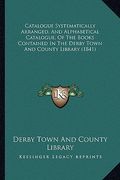 catalogue systematically arranged, and alphabetical catalogue, of the books contained in the derby town and county library (1841) (en Inglés)