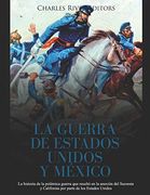 La Guerra de Estados Unidos y México: La Historia de la Polémica Guerra que Resultó en la Anexión del Suroeste y California por Parte de los Estados Unidos