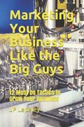 Marketing Your Business Like the Big Guys: 12 Must Do Tactics to Grow Your Business (en Inglés)