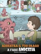 Addestra il tuo drago a fare amicizia: (Teach Your Dragon To Make Friends) Una simpatica storia per bambini, per educarli all'amicizia e alle abilità (en Italiano)
