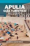 Apulia Guía Turístico 2023-2024: Una guía de las impresionantes playas, las ciudades encantadoras, la deliciosa cocina y los itinerarios de viaje de P