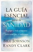 La Guía Esencial Para La Sanidad: Equipe a Todo Cristiano Para Orar Por El Enfer Mo / The Essential Guide to Healing: Equipping All Christians to Pray