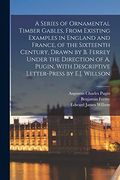 A Series of Ornamental Timber Gables, From Existing Examples in England and France, of the Sixteenth Century, Drawn by b. Ferrey Under the Direction. With Descriptive Letter-Press by E. J. Willson (en Inglés)