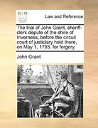 the trial of john grant, sheriff-clerk depute of the shire of inverness, before the circuit court of justiciary held there, on may 1, 1793. for forger (en Inglés)