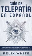 Guía de Telepatía en Español: Cómo Desarrollar tus Habilidades Psíquicas y Desarrollar una Consciencia Extra Sensorial (in Spanish)