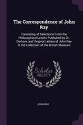 The Correspondence of John Ray: Consisting of Selections From the Philosophical Letters Published by Dr. Derham, and Original Letters of John Ray in t (en Inglés)