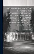 A Continuation of the Reverend mr. Whitefield's Journal, After his Arrival at Georgia, to a few Days After his Second Return Thither From Philadelphia (en Inglés)