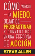 Cómo Vencer el Miedo, Dejar de Procrastinar y Convertirse en una Persona de Acción: Método Práctico Para Eliminar la Procrastinación y Cambiar.   Productividad sin Límites)