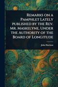 Remarks on a Pamphlet Lately Published by the Rev. Mr. Maskelyne, Under the Authority of the Board of Longitude (en Inglés)