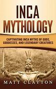Inca Mythology: Captivating Inca Myths of Gods, Goddesses, and Legendary Creatures 