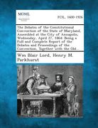 The Debates of the Constitutional Convention of the State of Maryland, Assembled at the City of Annapolis, Wednesday, April 27, 1864: Being a Full and (en Inglés)