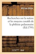 Recherches Sur La Nature Et Les Moyens Curatifs de la Phthisie Pulmonaire: Ou Consomption Des Poumons. Traduit de l'Anglais. 2e Édition (en Francés)