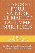 Le Secret Pour Vaincre Le Mari Et La Femme Spirituels: La libération de l'emprise de mari et la femme spirituels (en Francés)