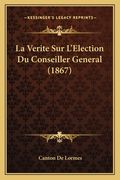 La Verite Sur L'Election Du Conseiller General (1867) (en Francés)
