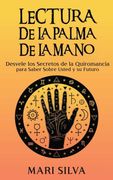 Lectura de la Palma de la Mano: Desvele los Secretos de la Quiromancia Para Saber Sobre Usted y su Futuro