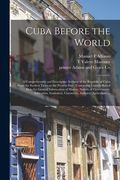 Cuba Before the World: a Comprehensive and Descriptive Account of the Republic of Cuba From the Earliest Times to the Present Day: Containing (en Inglés)