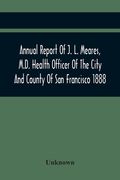 Annual Report Of J. L. Meares, M.D. Health Officer Of The City And County Of San Francisco. For The Fiscal Year Ending June 30Th 1888 (en Inglés)