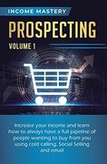 Prospecting: Increase Your Income and Learn how to Always Have a Full Pipeline of People Wanting to buy From you Using Cold Calling, Social Selling, and Email Volume 1 