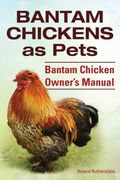 Bantam Chickens. Bantam Chickens as Pets. Bantam Chicken Owner'S Manual (en Inglés)