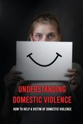 Understanding Domestic Violence: How To Help A Victim of Domestic Violence: Effects Of Abuse On The Victim (en Inglés)