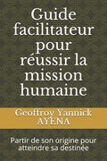 Guide facilitateur pour réussir la mission humaine: Partir de son origine pour atteindre sa destinée (en Francés)