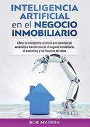 Inteligencia Artificial en el Negocio Inmobiliario: Cómo la Inteligencia Artificial y el Aprendizaje Automático Transformarán el Negocio Inmobiliario, el Marketing y las Finanzas de Todos