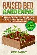 Raised Bed Gardening: A Beginner's Guide Step by Step for to Grow Vegetables, Fruits and Flowers at Home in Less Space. With 24 Recipes for