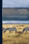The Pig: a Treatise on the Breeds, Management, Feeding, and Medical Treatment, of Swine; With Directions for Salting Pork, and (en Inglés)