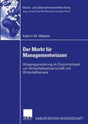 Der Markt für Managementwissen: Wissensgenerierung im Zusammenspiel von Wirtschaftswissenschaft und Wirtschaftspraxis (Markt- und Unternehmensentwicklung Markets and Organisations)