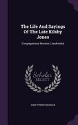 The Life And Sayings Of The Late Kilsby Jones: Congregational Minister, Llandrindod (en Inglés)