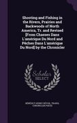 Shooting and Fishing in the Rivers, Prairies and Backwoods of North America, Tr. and Revised [From Chasses Dans L'amérique Du Nord and Pêches Dans L'a (en Inglés)