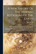 A new Theory of the Diurnal Rotations of the Earth: Demonstrated Upon Mathematical Principles From the Properties of the Cycloid and Epi-Cycloid, With. Various Phenomena of the Winds, Tides, and (en Inglés)