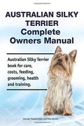 Australian Silky Terrier Complete Owners Manual. Australian Silky Terrier Book for Care, Costs, Feeding, Grooming, Health and Training. 