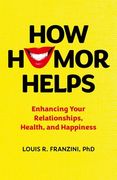 How Humor Helps. Enhancing Your Relationships, Health, and Happiness