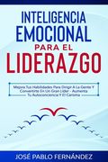 Inteligencia emocional para el liderazgo: Mejora Tus Habilidades Para Dirigir A La Gente Y Convertirte En Un Gran Líder - Aumenta Tu Autoconciencia Y