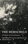 The Herschels - A Family of Astronomers - Including Portraits and Poetry by Alfred Noyes