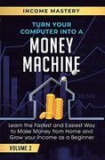 Turn Your Computer Into a Money Machine: Learn the Fastest and Easiest way to Make Money From Home and Grow Your Income as a Beginner Volume 2 