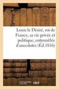 Louis Le Désiré, Roi de France, Sa Vie Privée Et Politique, Entremêlée d'Anecdotes: , de Traits Remarquables de Bonté, de Grandeur d'Âme Et de Magnani (in French)